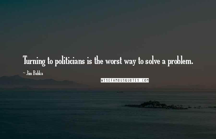 Jim Babka Quotes: Turning to politicians is the worst way to solve a problem.