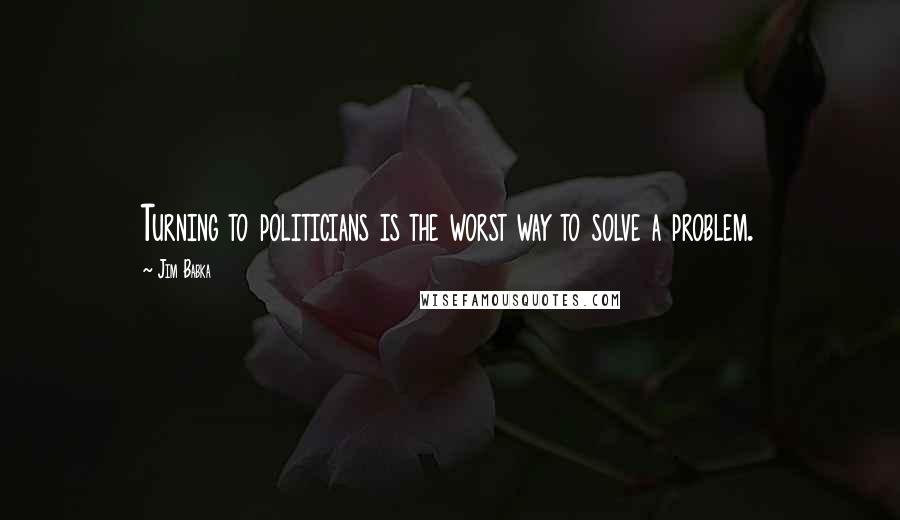 Jim Babka Quotes: Turning to politicians is the worst way to solve a problem.