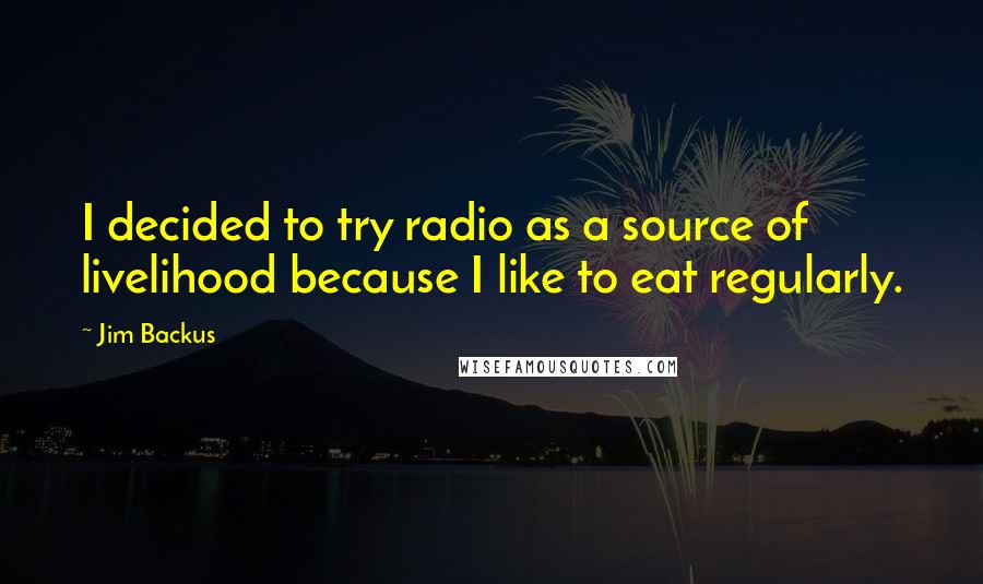 Jim Backus Quotes: I decided to try radio as a source of livelihood because I like to eat regularly.