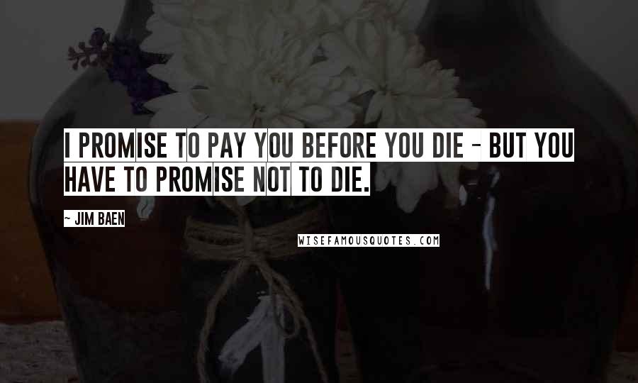 Jim Baen Quotes: I promise to pay you before you die - but you have to promise not to die.