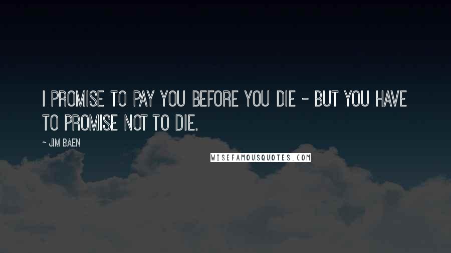 Jim Baen Quotes: I promise to pay you before you die - but you have to promise not to die.