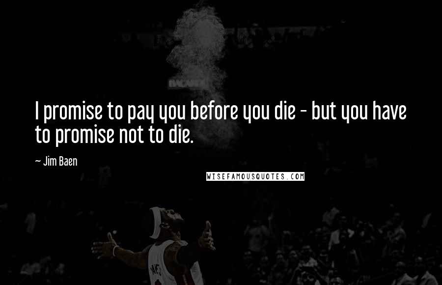 Jim Baen Quotes: I promise to pay you before you die - but you have to promise not to die.