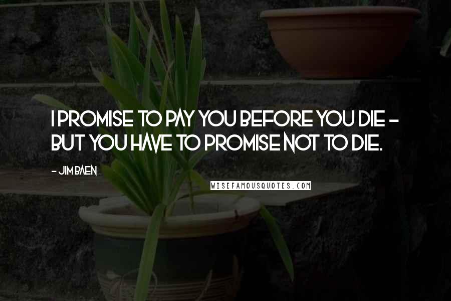 Jim Baen Quotes: I promise to pay you before you die - but you have to promise not to die.