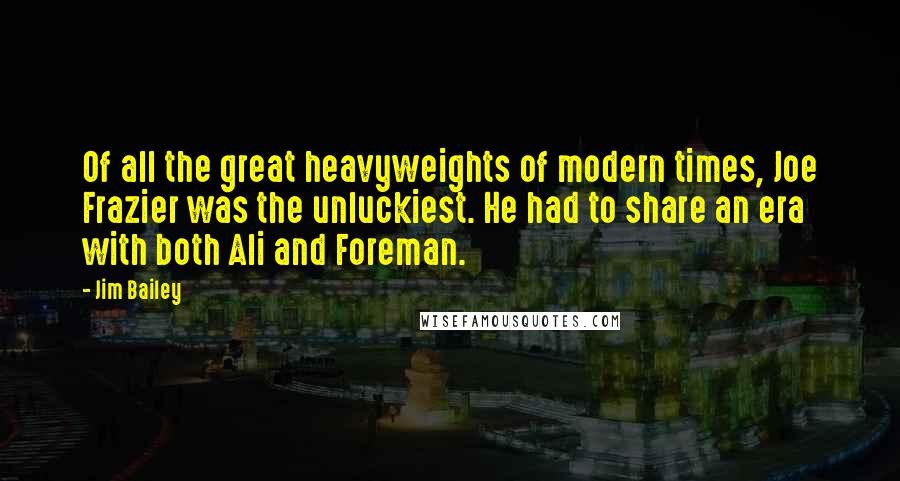 Jim Bailey Quotes: Of all the great heavyweights of modern times, Joe Frazier was the unluckiest. He had to share an era with both Ali and Foreman.