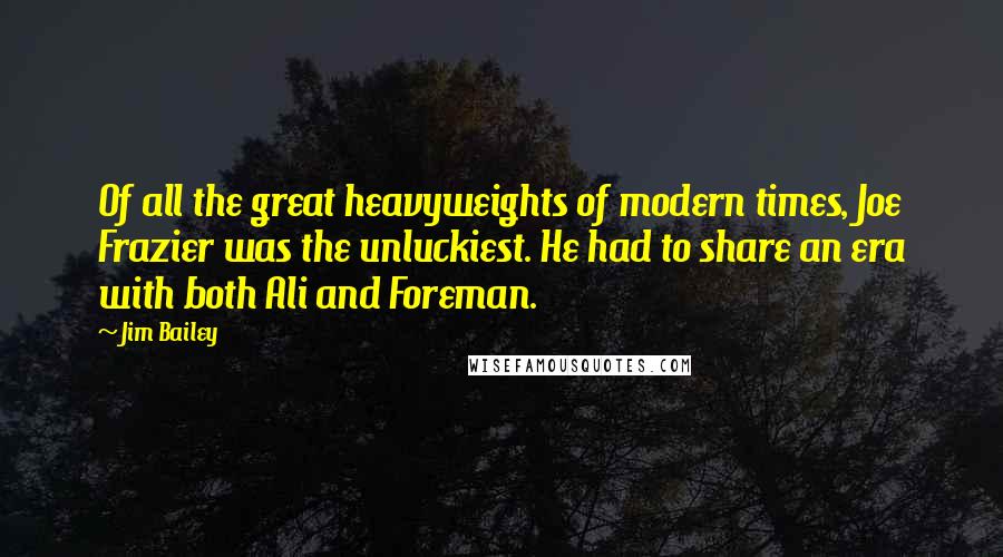 Jim Bailey Quotes: Of all the great heavyweights of modern times, Joe Frazier was the unluckiest. He had to share an era with both Ali and Foreman.
