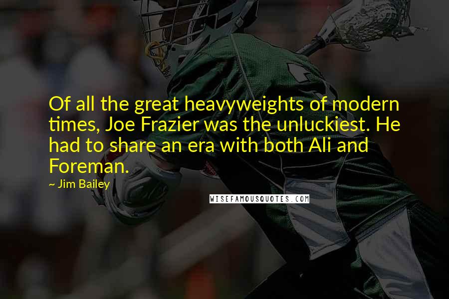 Jim Bailey Quotes: Of all the great heavyweights of modern times, Joe Frazier was the unluckiest. He had to share an era with both Ali and Foreman.