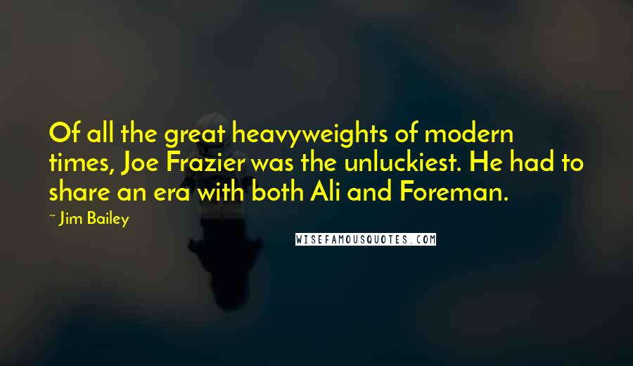 Jim Bailey Quotes: Of all the great heavyweights of modern times, Joe Frazier was the unluckiest. He had to share an era with both Ali and Foreman.
