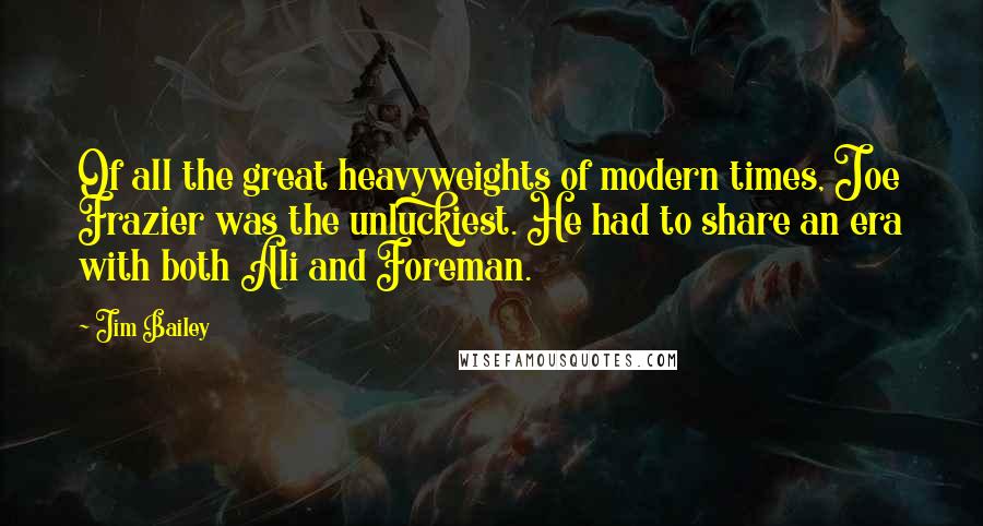 Jim Bailey Quotes: Of all the great heavyweights of modern times, Joe Frazier was the unluckiest. He had to share an era with both Ali and Foreman.