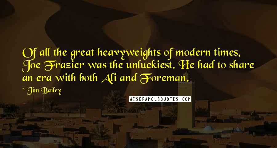Jim Bailey Quotes: Of all the great heavyweights of modern times, Joe Frazier was the unluckiest. He had to share an era with both Ali and Foreman.