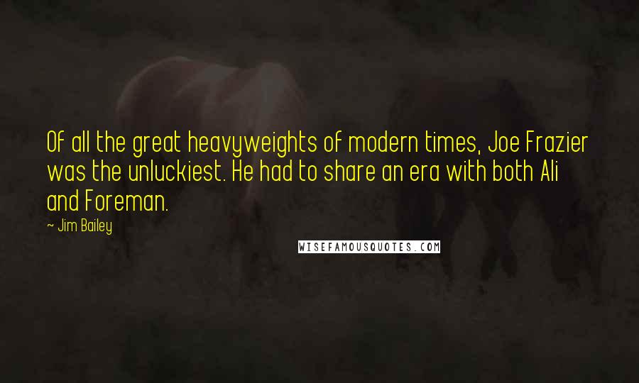 Jim Bailey Quotes: Of all the great heavyweights of modern times, Joe Frazier was the unluckiest. He had to share an era with both Ali and Foreman.