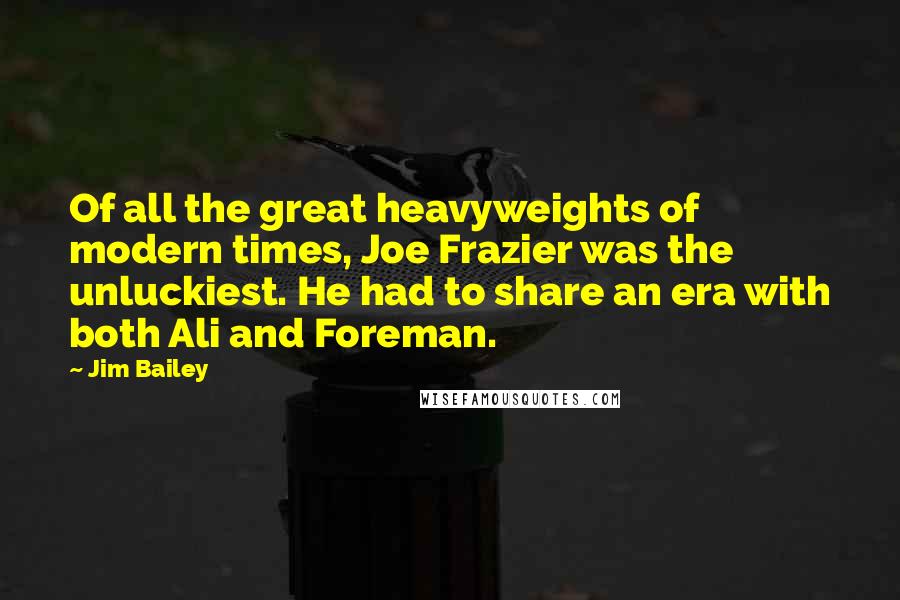 Jim Bailey Quotes: Of all the great heavyweights of modern times, Joe Frazier was the unluckiest. He had to share an era with both Ali and Foreman.