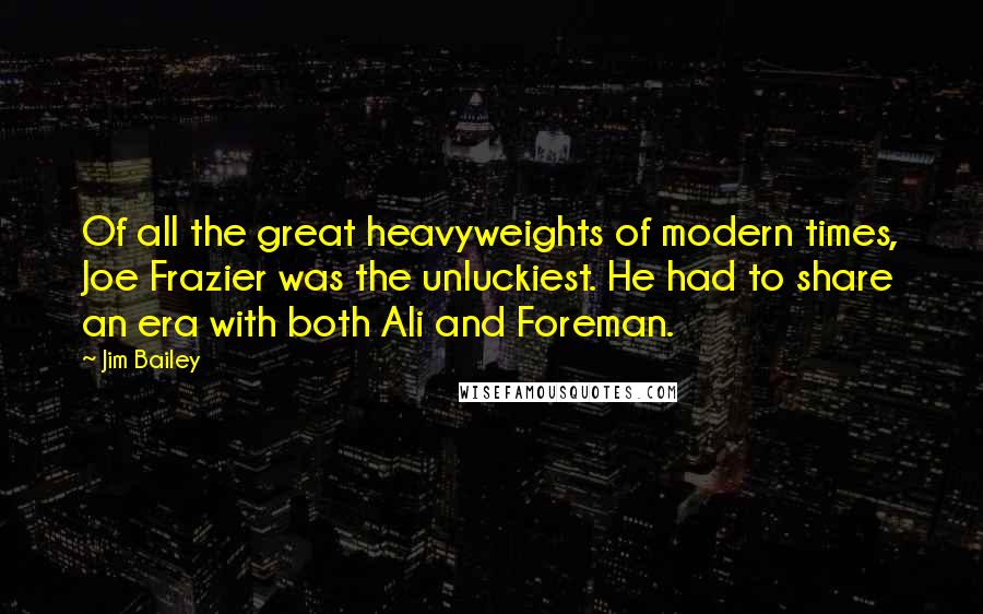 Jim Bailey Quotes: Of all the great heavyweights of modern times, Joe Frazier was the unluckiest. He had to share an era with both Ali and Foreman.