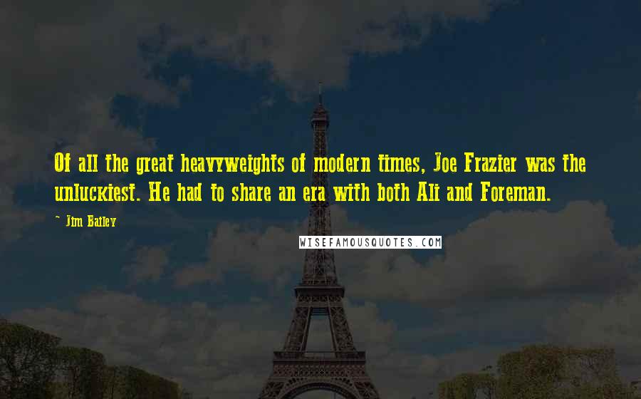 Jim Bailey Quotes: Of all the great heavyweights of modern times, Joe Frazier was the unluckiest. He had to share an era with both Ali and Foreman.