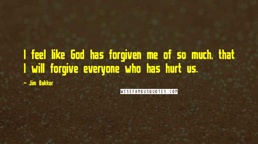 Jim Bakker Quotes: I feel like God has forgiven me of so much, that I will forgive everyone who has hurt us.