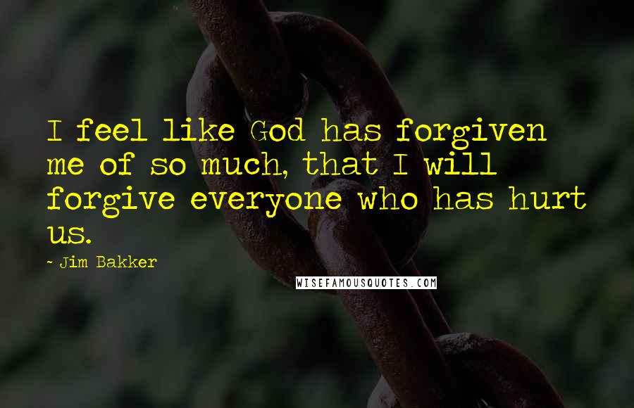 Jim Bakker Quotes: I feel like God has forgiven me of so much, that I will forgive everyone who has hurt us.