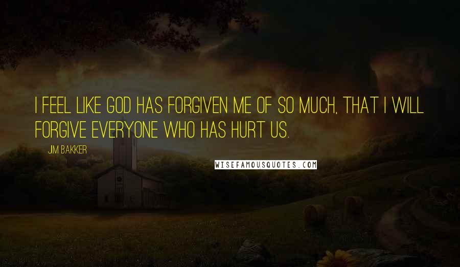 Jim Bakker Quotes: I feel like God has forgiven me of so much, that I will forgive everyone who has hurt us.