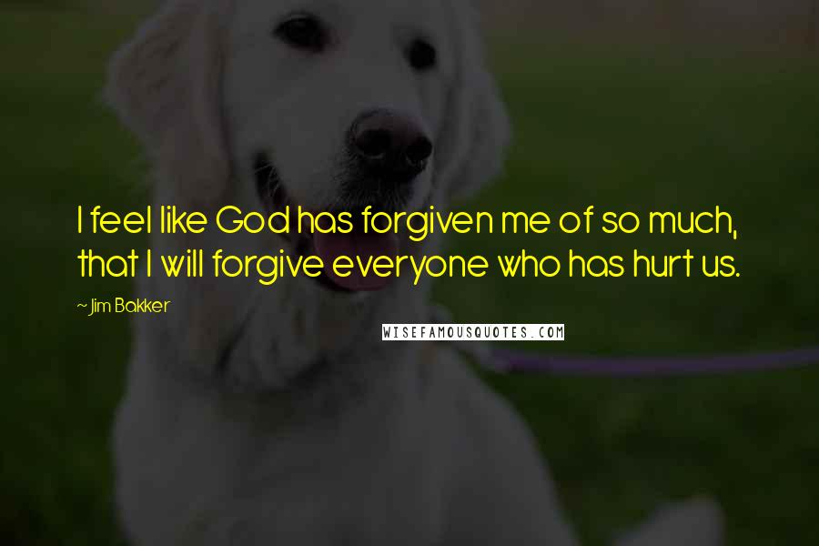 Jim Bakker Quotes: I feel like God has forgiven me of so much, that I will forgive everyone who has hurt us.