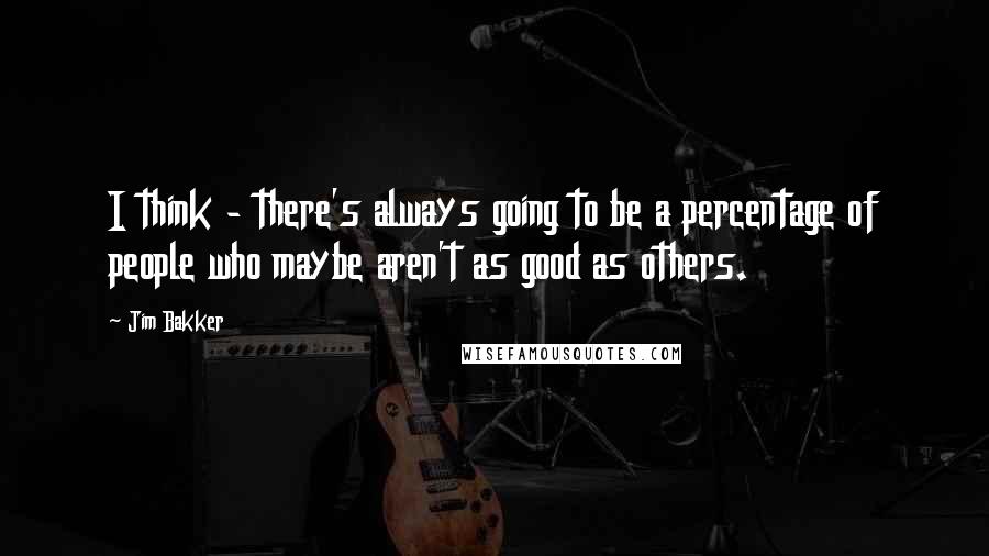 Jim Bakker Quotes: I think - there's always going to be a percentage of people who maybe aren't as good as others.