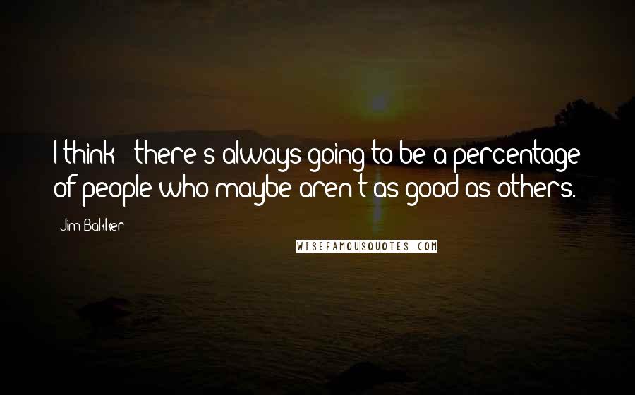 Jim Bakker Quotes: I think - there's always going to be a percentage of people who maybe aren't as good as others.