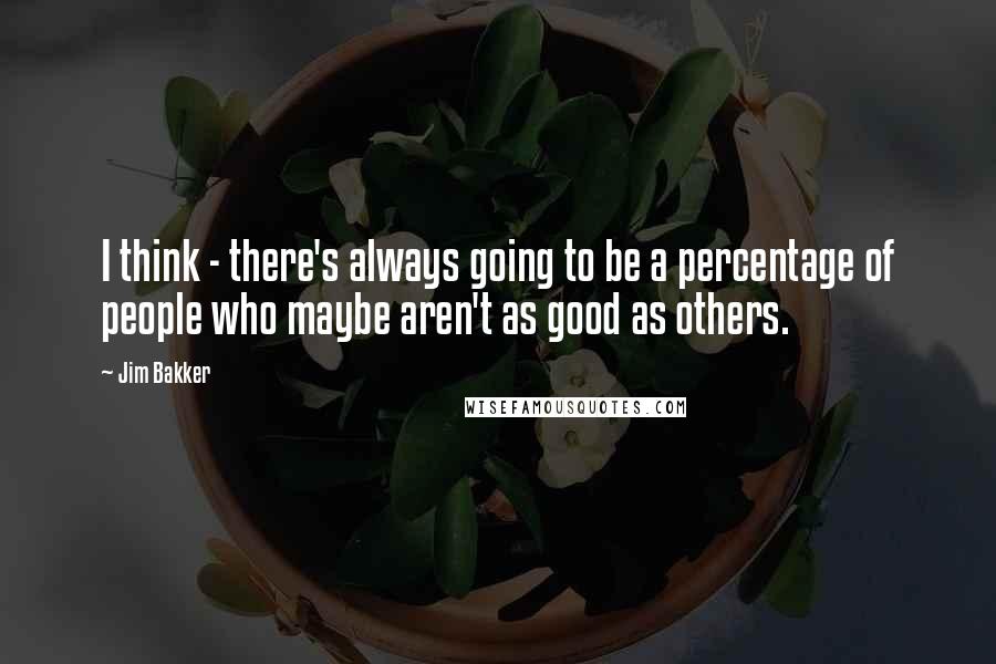 Jim Bakker Quotes: I think - there's always going to be a percentage of people who maybe aren't as good as others.