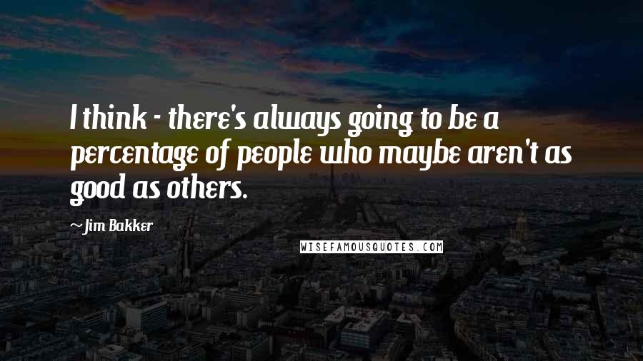 Jim Bakker Quotes: I think - there's always going to be a percentage of people who maybe aren't as good as others.