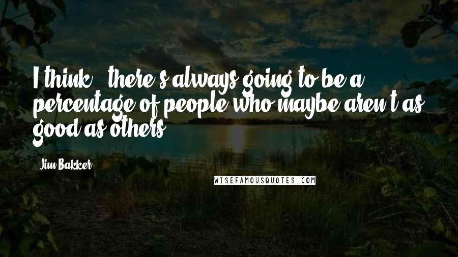 Jim Bakker Quotes: I think - there's always going to be a percentage of people who maybe aren't as good as others.