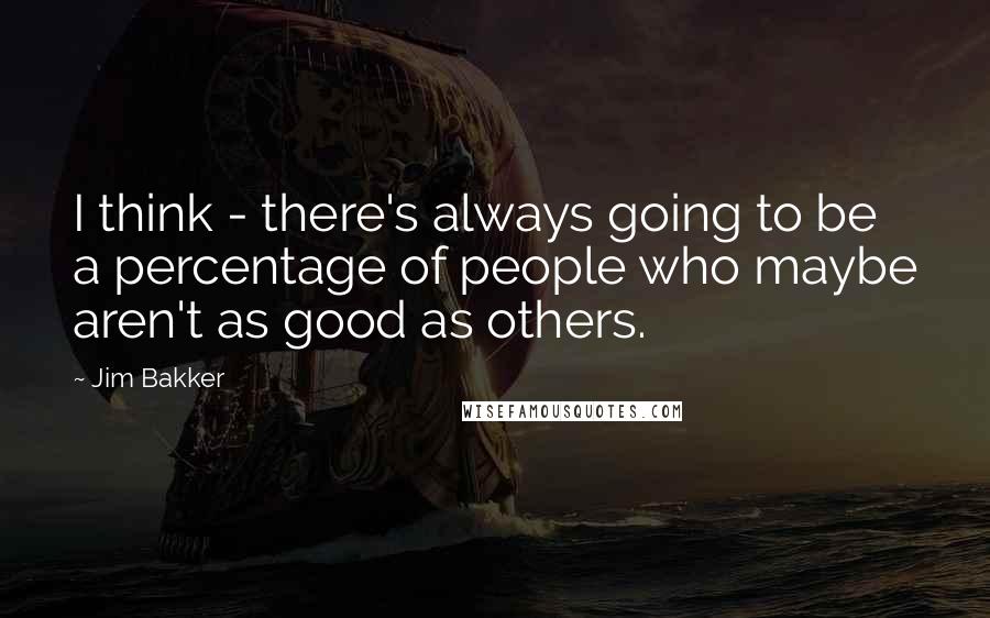 Jim Bakker Quotes: I think - there's always going to be a percentage of people who maybe aren't as good as others.