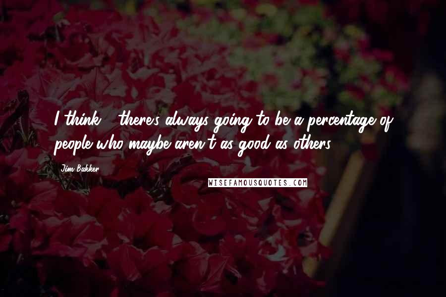 Jim Bakker Quotes: I think - there's always going to be a percentage of people who maybe aren't as good as others.