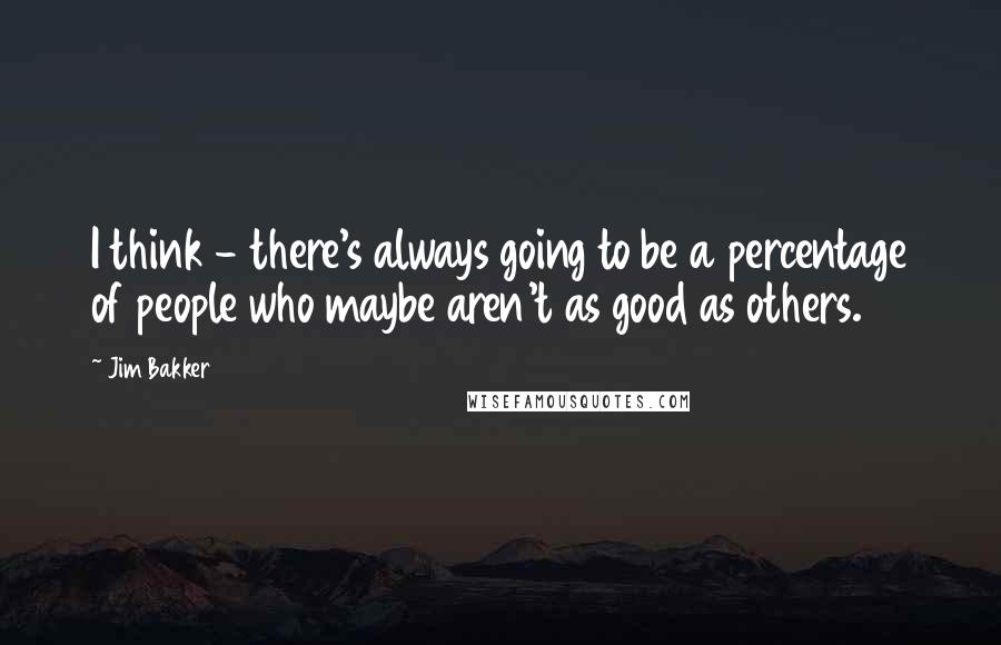 Jim Bakker Quotes: I think - there's always going to be a percentage of people who maybe aren't as good as others.