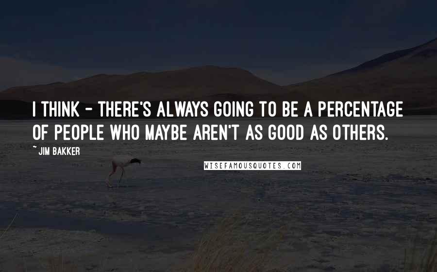 Jim Bakker Quotes: I think - there's always going to be a percentage of people who maybe aren't as good as others.
