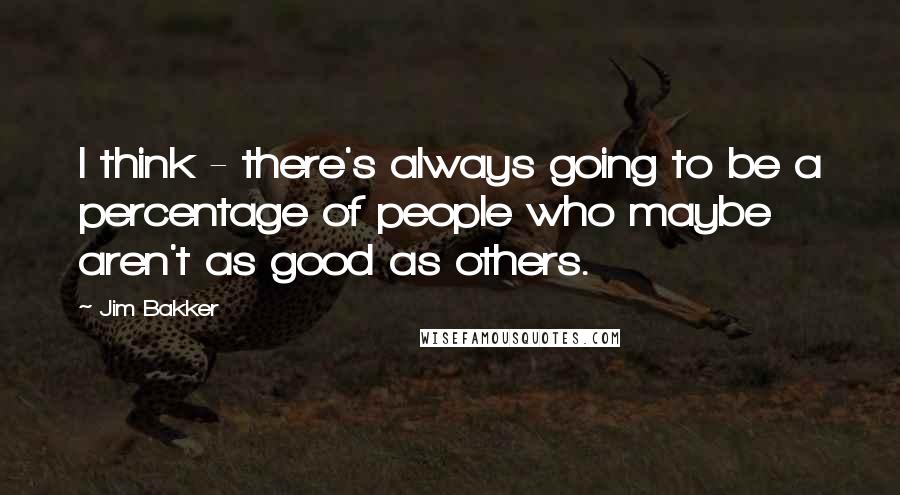 Jim Bakker Quotes: I think - there's always going to be a percentage of people who maybe aren't as good as others.