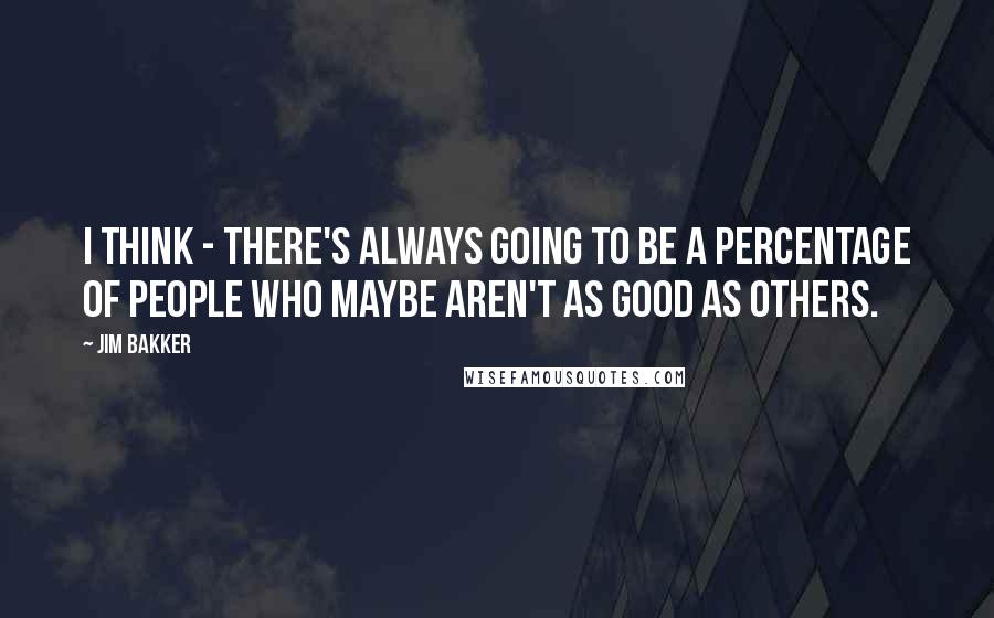 Jim Bakker Quotes: I think - there's always going to be a percentage of people who maybe aren't as good as others.