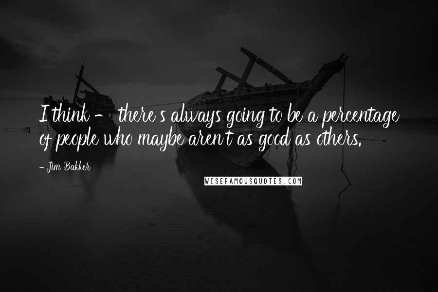 Jim Bakker Quotes: I think - there's always going to be a percentage of people who maybe aren't as good as others.