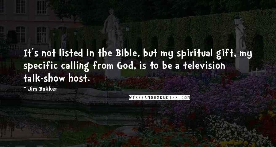 Jim Bakker Quotes: It's not listed in the Bible, but my spiritual gift, my specific calling from God, is to be a television talk-show host.