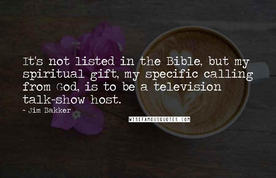 Jim Bakker Quotes: It's not listed in the Bible, but my spiritual gift, my specific calling from God, is to be a television talk-show host.