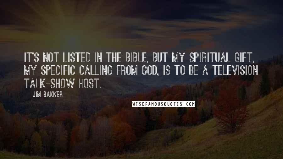 Jim Bakker Quotes: It's not listed in the Bible, but my spiritual gift, my specific calling from God, is to be a television talk-show host.