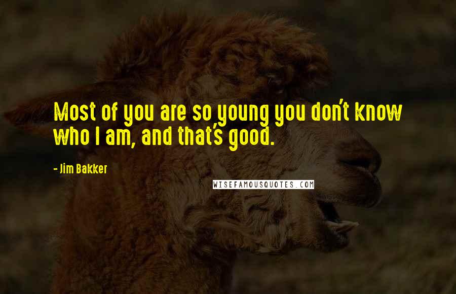 Jim Bakker Quotes: Most of you are so young you don't know who I am, and that's good.