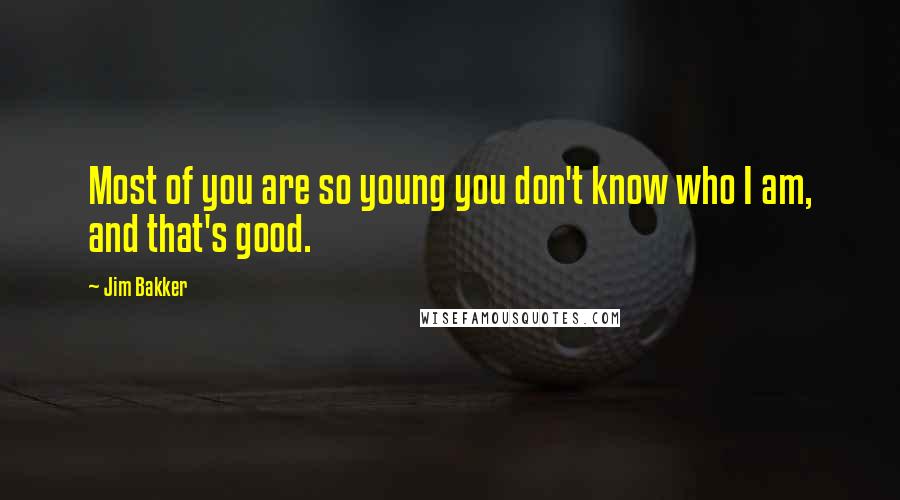 Jim Bakker Quotes: Most of you are so young you don't know who I am, and that's good.