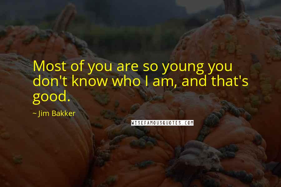 Jim Bakker Quotes: Most of you are so young you don't know who I am, and that's good.