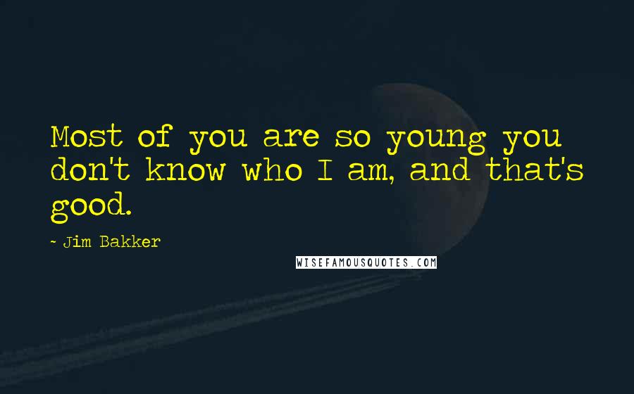 Jim Bakker Quotes: Most of you are so young you don't know who I am, and that's good.