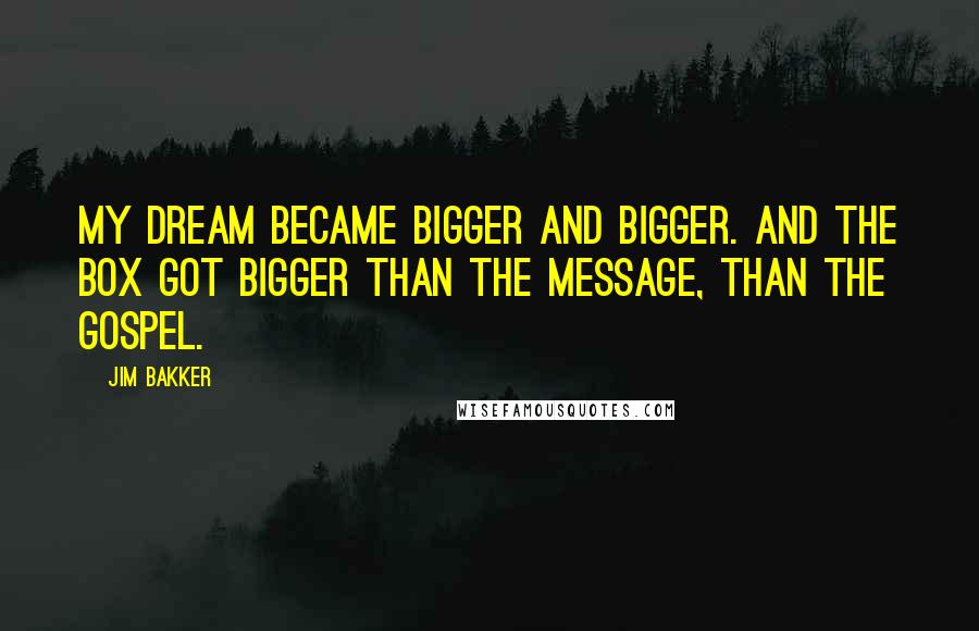Jim Bakker Quotes: My dream became bigger and bigger. And the box got bigger than the message, than the Gospel.