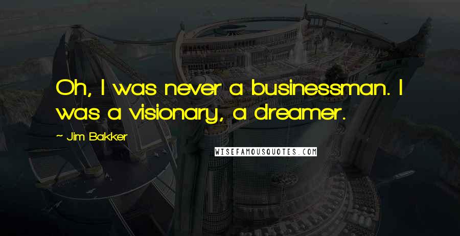 Jim Bakker Quotes: Oh, I was never a businessman. I was a visionary, a dreamer.