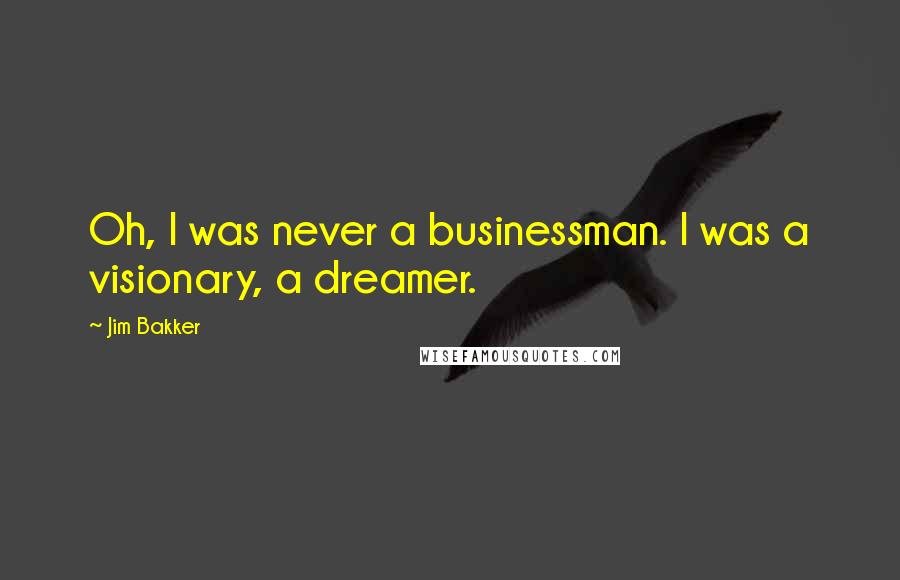 Jim Bakker Quotes: Oh, I was never a businessman. I was a visionary, a dreamer.