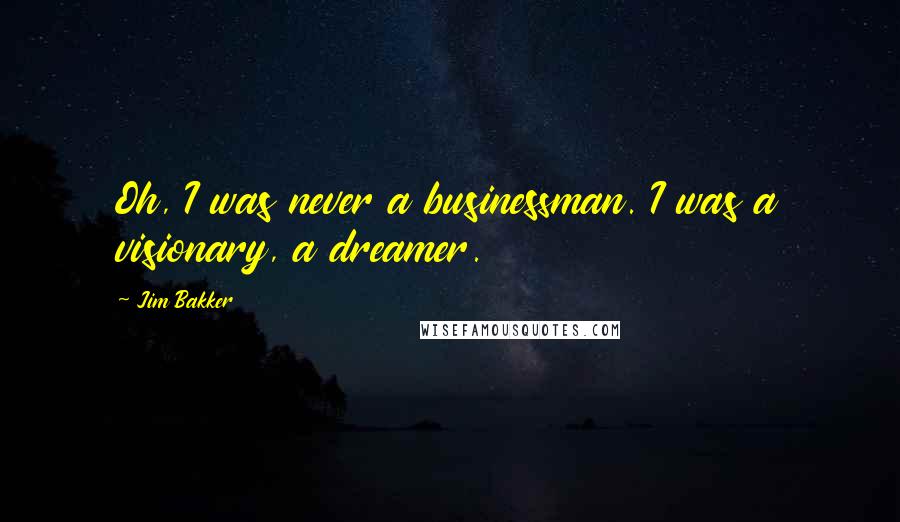 Jim Bakker Quotes: Oh, I was never a businessman. I was a visionary, a dreamer.