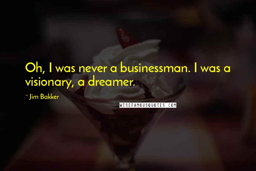 Jim Bakker Quotes: Oh, I was never a businessman. I was a visionary, a dreamer.