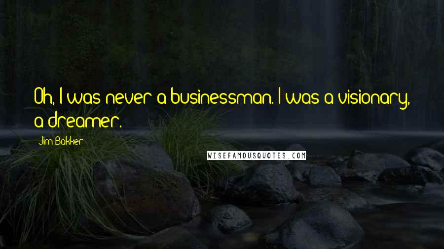 Jim Bakker Quotes: Oh, I was never a businessman. I was a visionary, a dreamer.