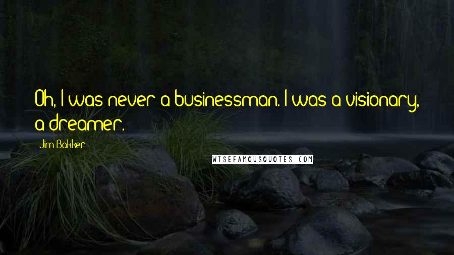 Jim Bakker Quotes: Oh, I was never a businessman. I was a visionary, a dreamer.