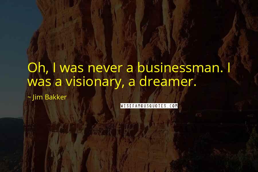 Jim Bakker Quotes: Oh, I was never a businessman. I was a visionary, a dreamer.