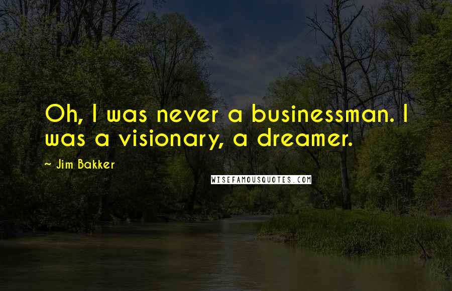 Jim Bakker Quotes: Oh, I was never a businessman. I was a visionary, a dreamer.