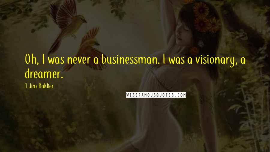 Jim Bakker Quotes: Oh, I was never a businessman. I was a visionary, a dreamer.